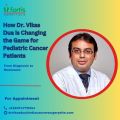 From Diagnosis to Remission: How Dr. Vikas Dua is Changing the Game for Pediatric Cancer Patients