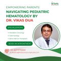 Empowering Parents: Navigating Pediatric Hematology By Dr. Vikas Dua