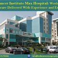 Best Cancer Institute Max Hospital: World Class Healthcare Delivered With Experience and Empathy