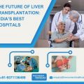 The Future of Liver Transplantation: India’s Best Hospitals