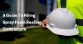 A Complete Guide To Hiring Spray Foam Roofing Contractors