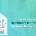 The Future Visions of Healthcare in Home Sector: Top Trends for Startups to Employ!