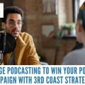 Leverage Podcasting to Win Your Political Campaign with 3rd Coast Strategies